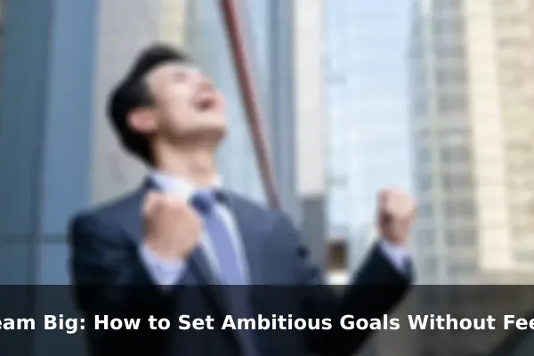 Dream Big: How to Set Ambitious Goals Without Feeling Paralyzed by Fear