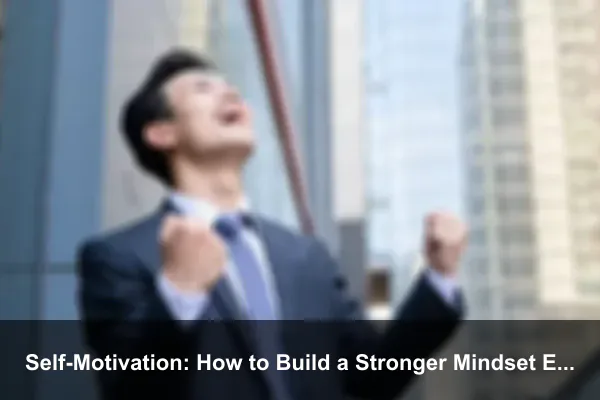 Self-Motivation: How to Build a Stronger Mindset Every Day
